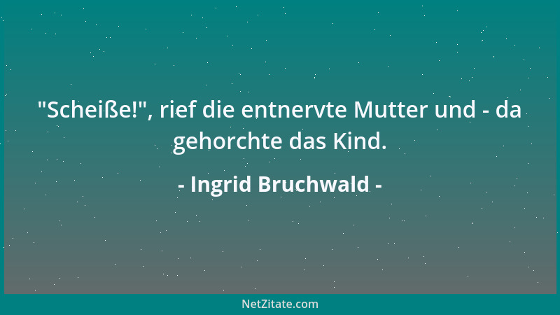 Ingrid Bruchwald -  "Scheiße! ", rief die entnervte Mutter und - da gehorchte das Kind....