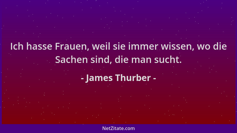James Thurber - Ich hasse Frauen, weil sie immer wissen, wo die Sachen sind, die man sucht....