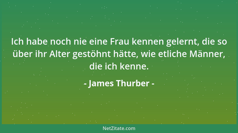 James Thurber - Ich habe noch nie eine Frau kennen gelernt, die so über ihr Alter gestöhnt hätte, wie etliche Männer, die i...