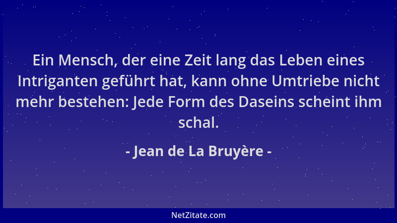 Jean de La Bruyère - Ein Mensch, der eine Zeit lang das Leben eines Intriganten geführt hat, kann ohne Umtriebe nicht mehr...
