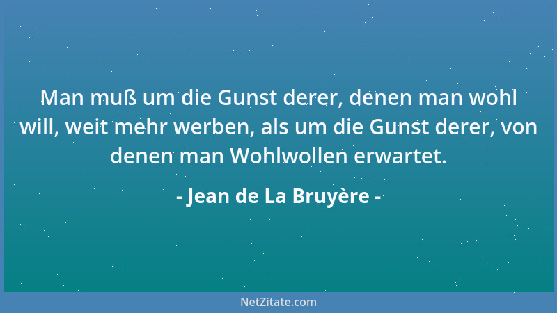 Jean de La Bruyère - Man muß um die Gunst derer, denen man wohl will, weit mehr werben, als um die Gunst derer, von denen m...