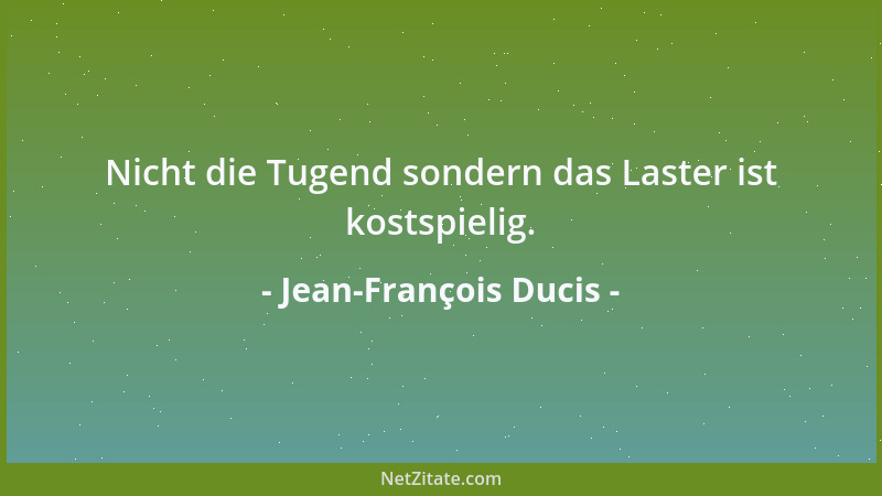 Jean-François Ducis - Nicht die Tugend sondern das Laster ist kostspielig....