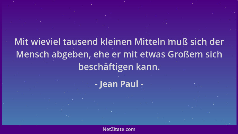 Jean Paul - Mit wieviel tausend kleinen Mitteln muß sich der Mensch abgeben, ehe er mit etwas Großem sich beschäftigen kann...