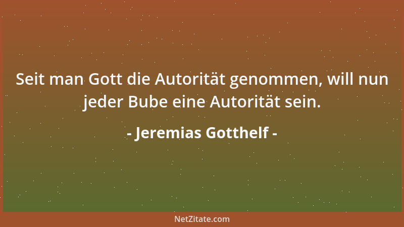 Jeremias Gotthelf - Seit man Gott die Autorität genommen, will nun jeder Bube eine Autorität sein....