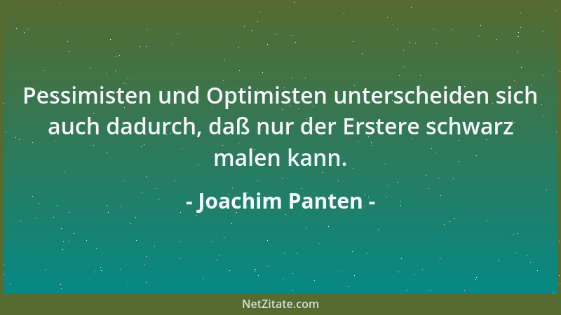 Joachim Panten - Pessimisten und Optimisten unterscheiden sich auch dadurch, daß nur der Erstere schwarz malen kann....