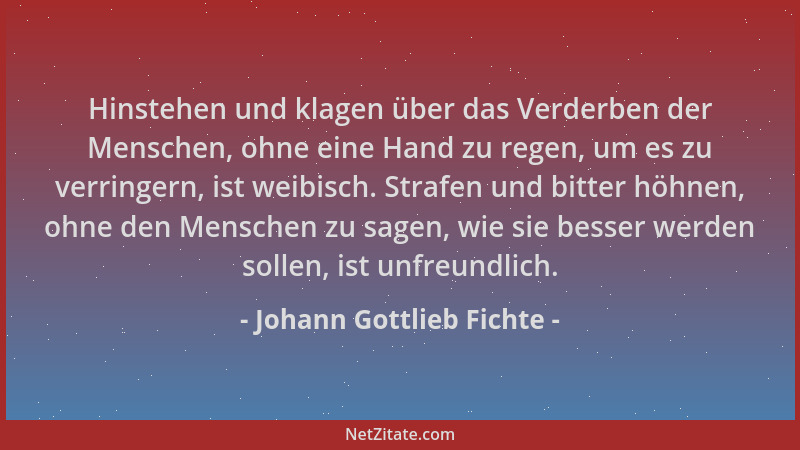 Johann Gottlieb Fichte - Hinstehen und klagen über das Verderben der Menschen, ohne eine Hand zu regen, um es zu verringern...