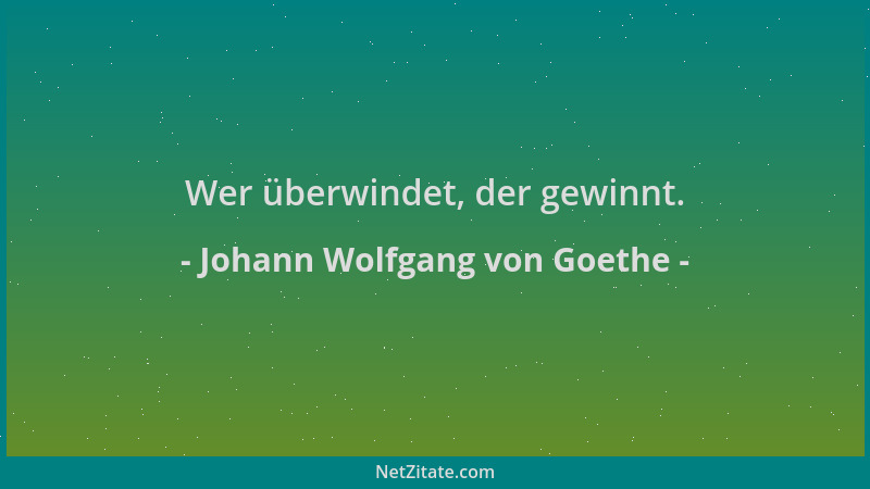 Johann Wolfgang von Goethe - Wer überwindet, der gewinnt....