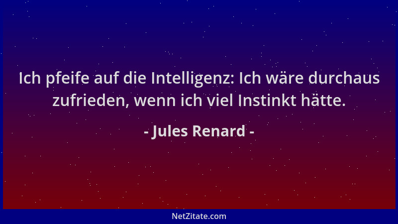 Jules Renard - Ich pfeife auf die Intelligenz: Ich wäre durchaus zufrieden, wenn ich viel Instinkt hätte....