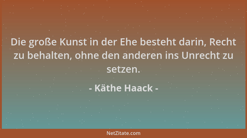 Käthe Haack - Die große Kunst in der Ehe besteht darin, Recht zu behalten, ohne den anderen ins Unrecht zu setzen....