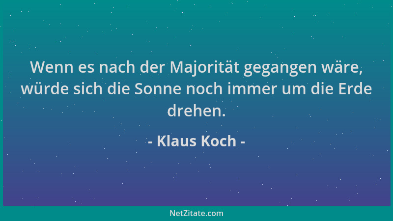 Klaus Koch - Wenn es nach der Majorität gegangen wäre, würde sich die Sonne noch immer um die Erde drehen....
