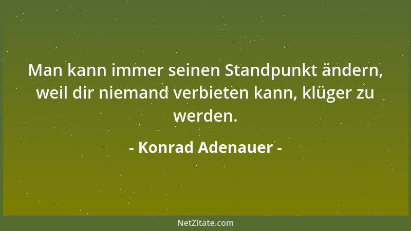 Konrad Adenauer - Man kann immer seinen Standpunkt ändern, weil dir niemand verbieten kann, klüger zu werden....