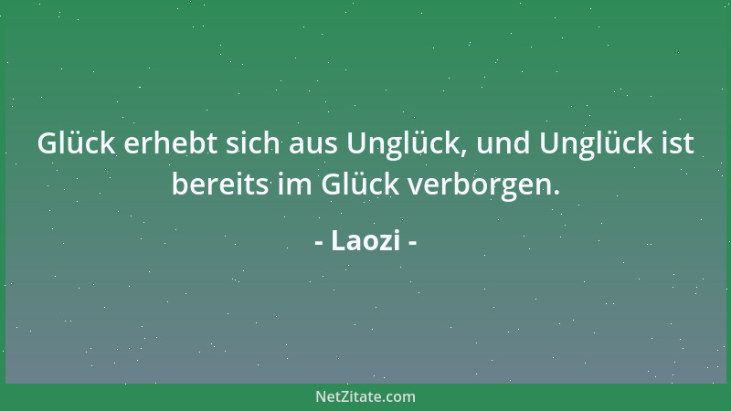 Laozi - Glück erhebt sich aus Unglück, und Unglück ist bereits im Glück verborgen....
