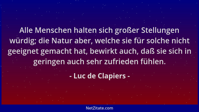 Luc de Clapiers - Alle Menschen halten sich großer Stellungen würdig; die Natur aber, welche sie für solche nicht geeignet...