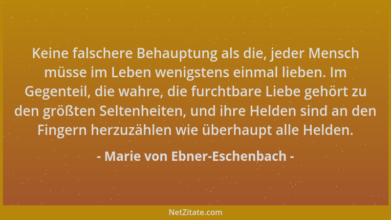 Marie von Ebner-Eschenbach - Keine falschere Behauptung als die, jeder Mensch müsse im Leben wenigstens einmal lieben. Im G...