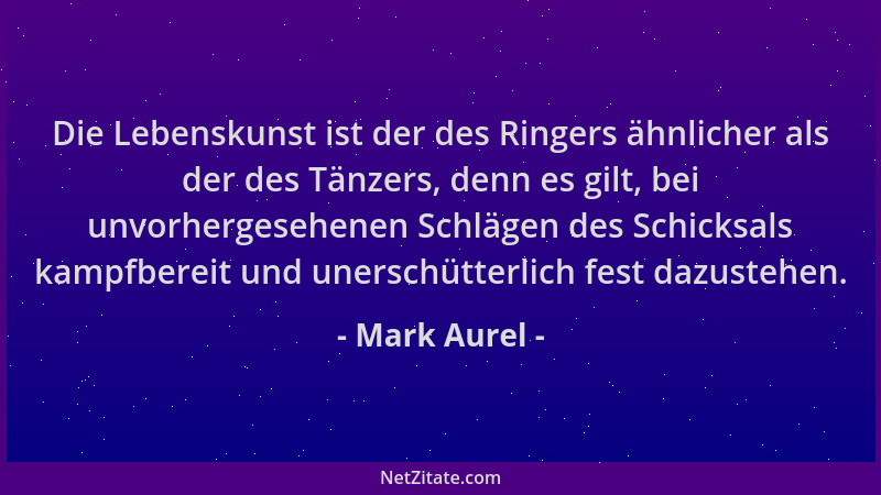 Mark Aurel - Die Lebenskunst ist der des Ringers ähnlicher als der des Tänzers, denn es gilt, bei unvorhergesehenen Schläge...