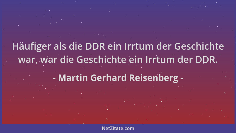Martin Gerhard Reisenberg - Häufiger als die DDR ein Irrtum der Geschichte war, war die Geschichte ein Irrtum der DDR....