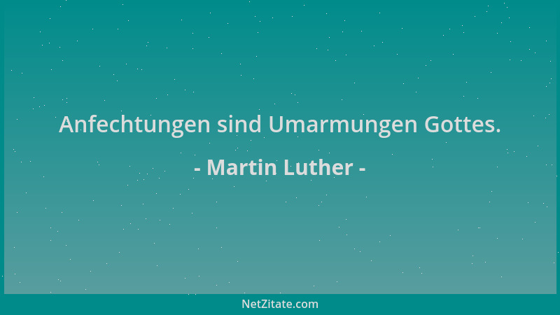 Martin Luther - Anfechtungen sind Umarmungen Gottes....