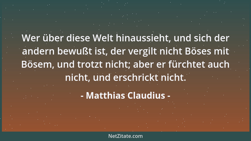 Matthias Claudius - Wer über diese Welt hinaussieht, und sich der andern bewußt ist, der vergilt nicht Böses mit Bösem, und...