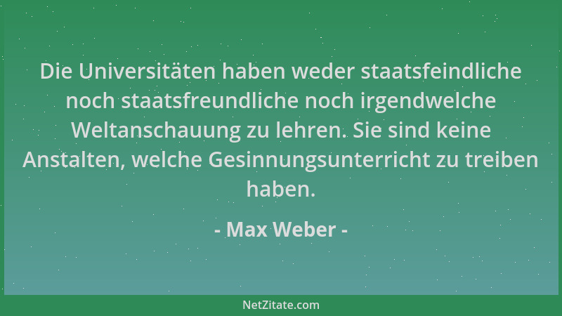 Max Weber - Die Universitäten haben weder staatsfeindliche noch staatsfreundliche noch irgendwelche Weltanschauung zu lehre...