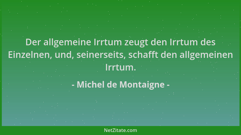 Michel de Montaigne - Der allgemeine Irrtum zeugt den Irrtum des Einzelnen, und, seinerseits, schafft den allgemeinen Irrtu...