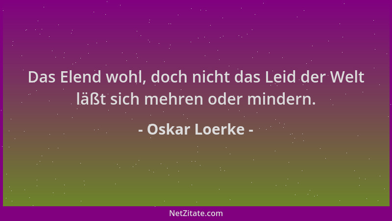 Oskar Loerke - Das Elend wohl, doch nicht das Leid der Welt läßt sich mehren oder mindern....