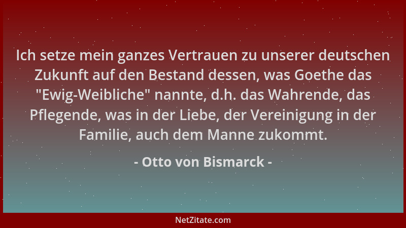 Otto von Bismarck - Ich setze mein ganzes Vertrauen zu unserer deutschen Zukunft auf den Bestand dessen, was Goethe das  "Ew...