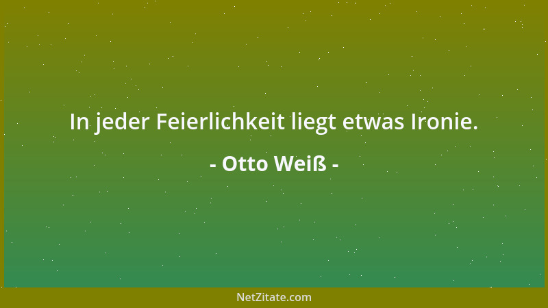 Otto Weiß - In jeder Feierlichkeit liegt etwas Ironie....