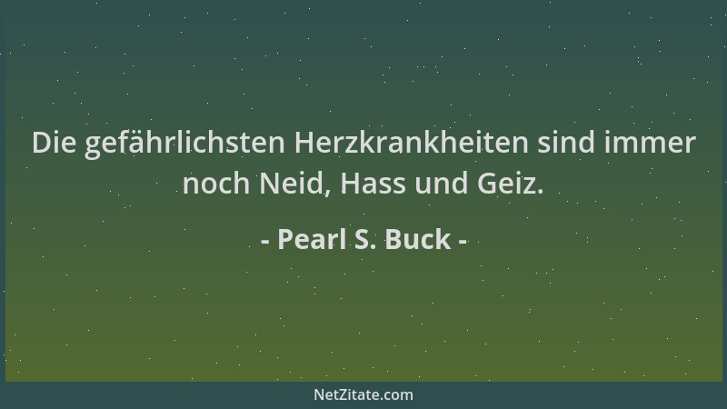 Pearl S. Buck - Die gefährlichsten Herzkrankheiten sind immer noch Neid, Hass und Geiz....