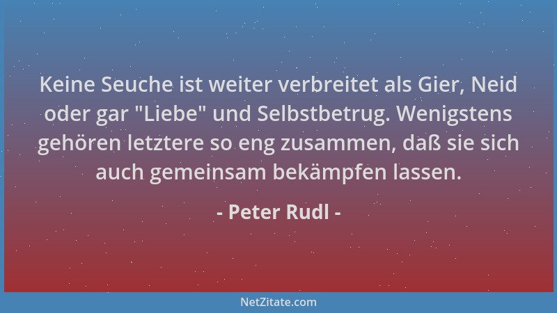 Peter Rudl - Keine Seuche ist weiter verbreitet als Gier, Neid oder gar  "Liebe " und Selbstbetrug. Wenigstens gehören letzte...