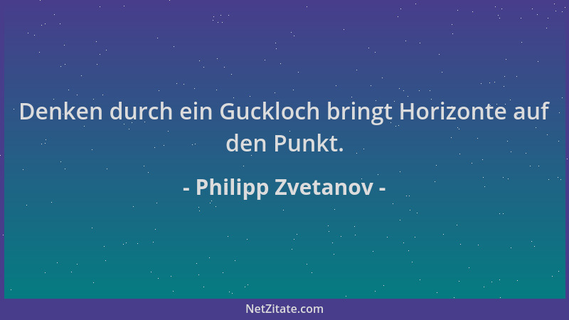 Philipp Zvetanov - Denken durch ein Guckloch bringt Horizonte auf den Punkt....