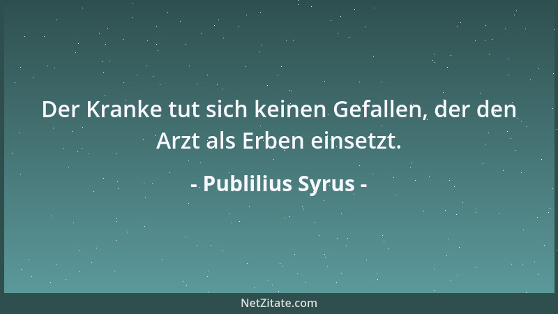 Publilius Syrus - Der Kranke tut sich keinen Gefallen, der den Arzt als Erben einsetzt....