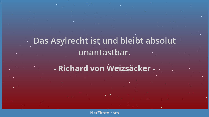 Richard von Weizsäcker - Das Asylrecht ist und bleibt absolut unantastbar....