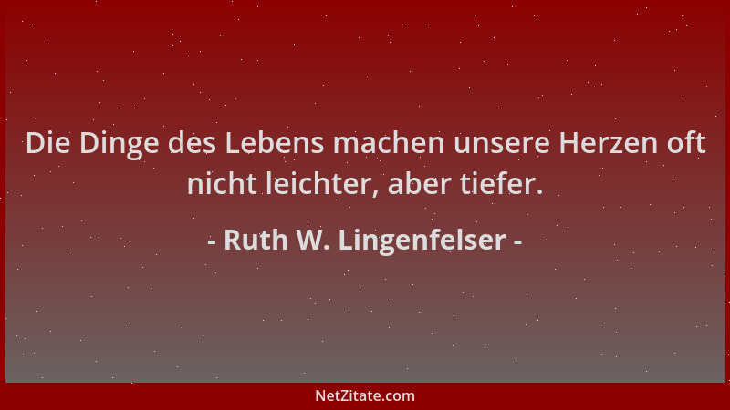 Ruth W. Lingenfelser - Die Dinge des Lebens machen unsere Herzen oft nicht leichter, aber tiefer....