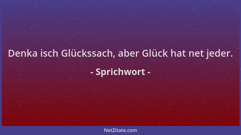 Sprichwort - Denka isch Glückssach, aber Glück hat net jeder....
