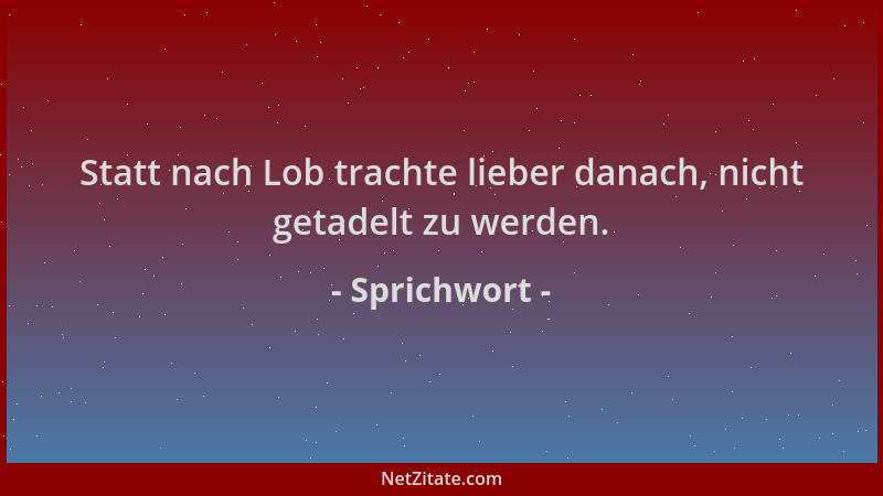 Sprichwort - Statt nach Lob trachte lieber danach, nicht getadelt zu werden....