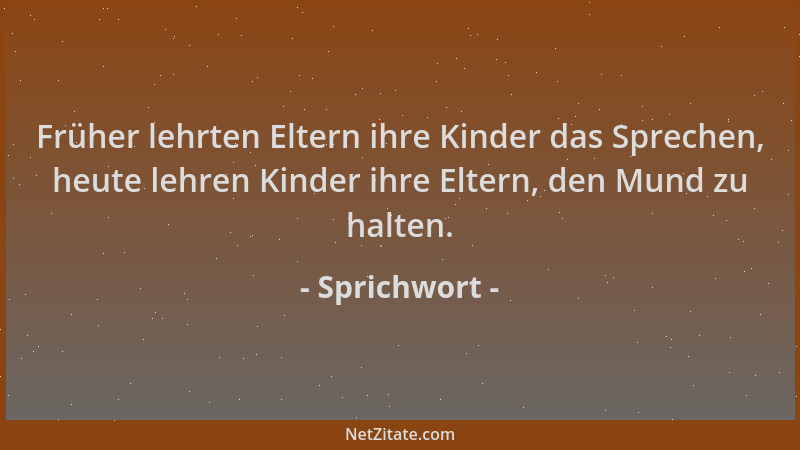 Sprichwort - Früher lehrten Eltern ihre Kinder das Sprechen, heute lehren Kinder ihre Eltern, den Mund zu halten....
