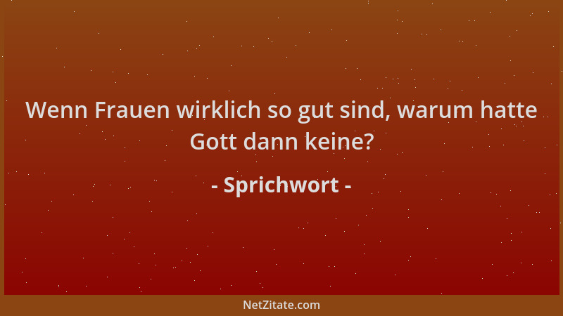Sprichwort - Wenn Frauen wirklich so gut sind, warum hatte Gott dann keine?...