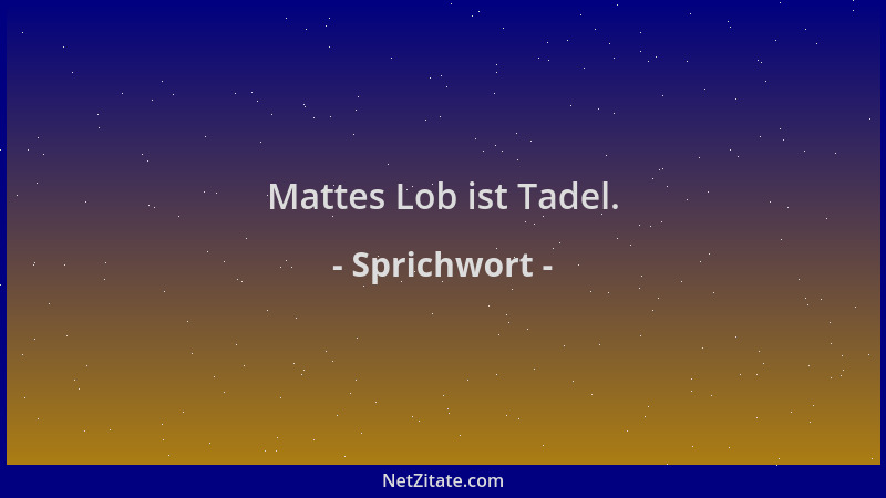 Sprichwort - Mattes Lob ist Tadel....