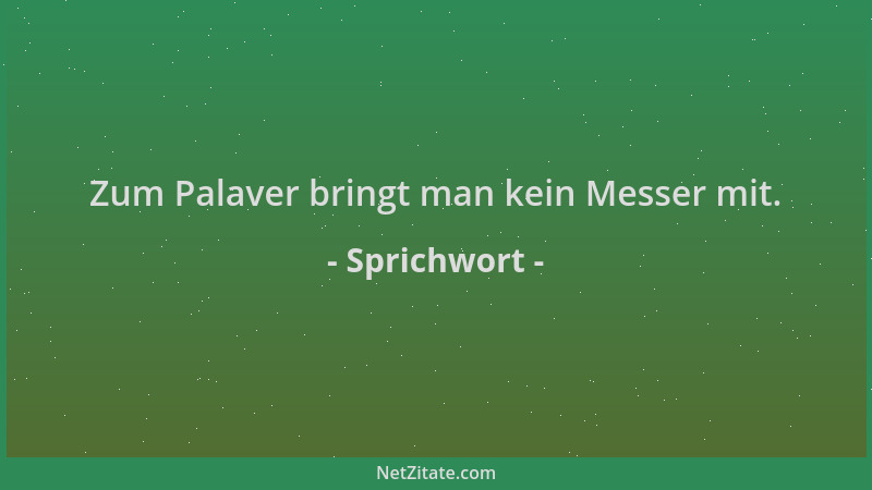Sprichwort - Zum Palaver bringt man kein Messer mit....
