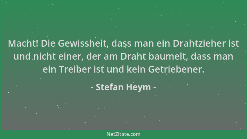 Stefan Heym - Macht! Die Gewissheit, dass man ein Drahtzieher ist und nicht einer, der am Draht baumelt, dass man ein Treib...