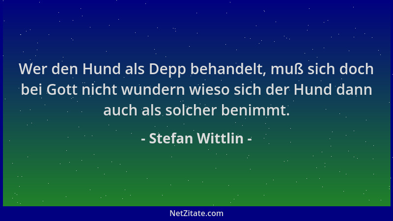Stefan Wittlin - Wer den Hund als Depp behandelt, muß sich doch bei Gott nicht wundern wieso sich der Hund dann auch als so...