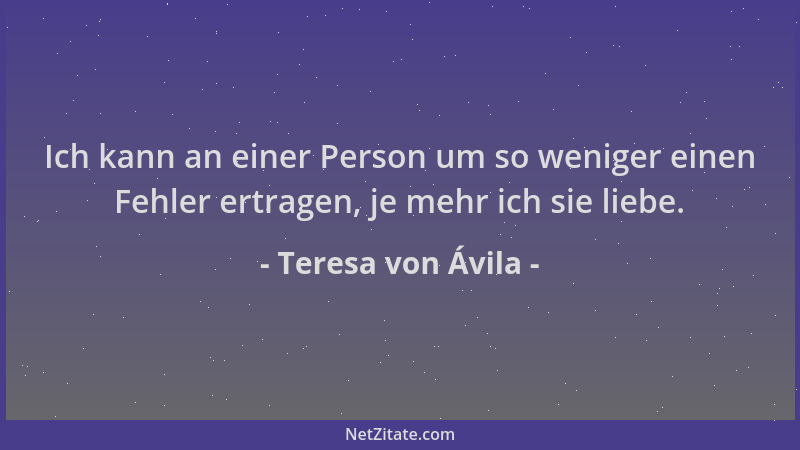 Teresa von Ávila - Ich kann an einer Person um so weniger einen Fehler ertragen, je mehr ich sie liebe....