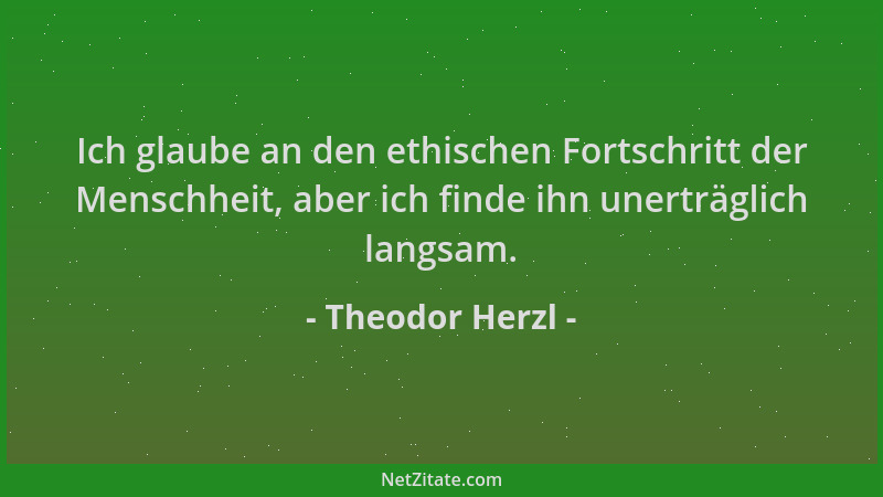 Theodor Herzl - Ich glaube an den ethischen Fortschritt der Menschheit, aber ich finde ihn unerträglich langsam....