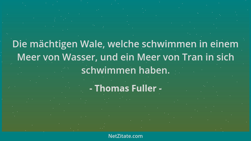 Thomas Fuller - Die mächtigen Wale, welche schwimmen in einem Meer von Wasser, und ein Meer von Tran in sich schwimmen habe...