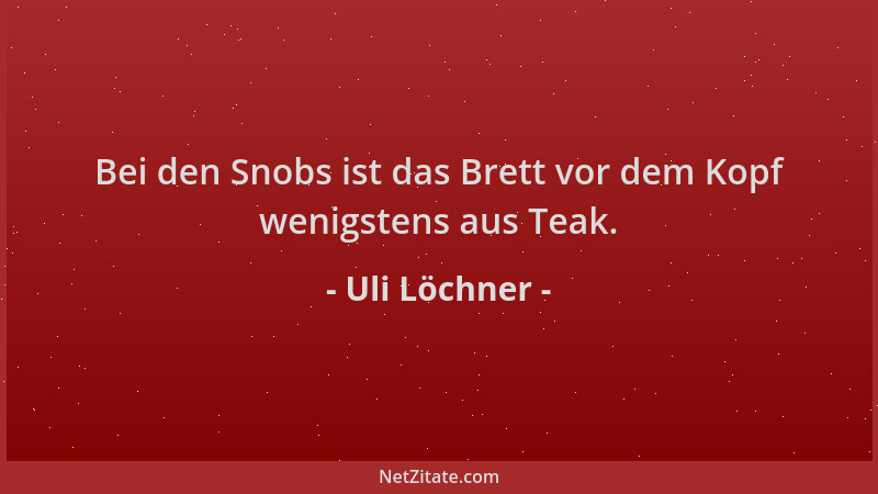 Uli Löchner - Bei den Snobs ist das Brett vor dem Kopf wenigstens aus Teak....