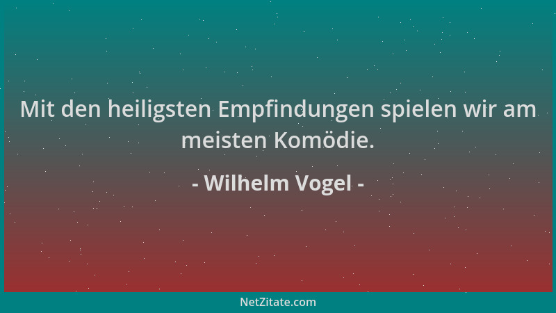Wilhelm Vogel - Mit den heiligsten Empfindungen spielen wir am meisten Komödie....