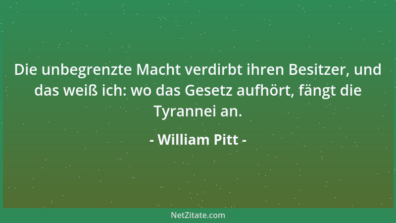 William Pitt - Die unbegrenzte Macht verdirbt ihren Besitzer, und das weiß ich: wo das Gesetz aufhört, fängt die Tyrannei a...