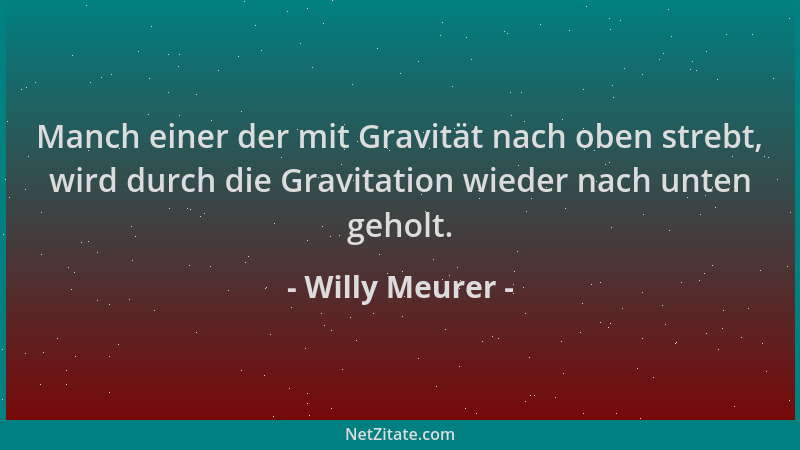 Willy Meurer - Manch einer der mit Gravität nach oben strebt, wird durch die Gravitation wieder nach unten geholt....