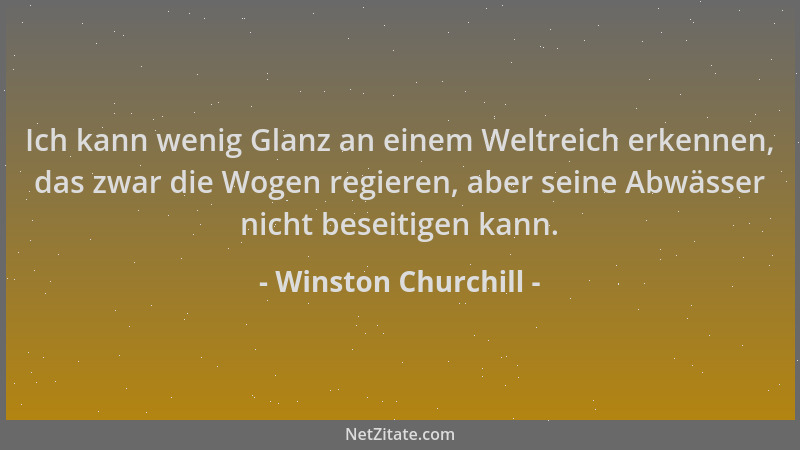 Winston Churchill - Ich kann wenig Glanz an einem Weltreich erkennen, das zwar die Wogen regieren, aber seine Abwässer nich...