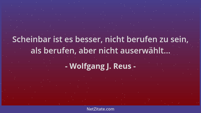 Wolfgang J. Reus - Scheinbar ist es besser, nicht berufen zu sein, als berufen, aber nicht auserwählt......